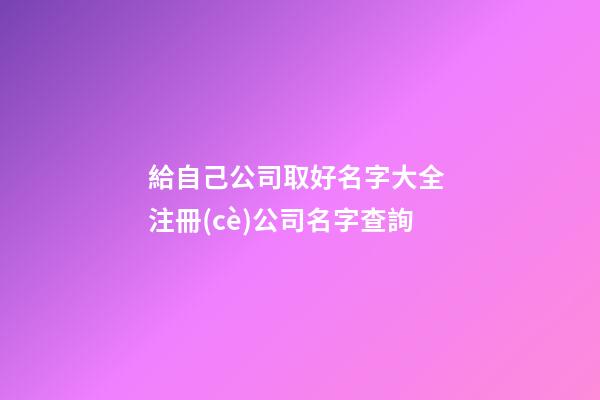 給自己公司取好名字大全 注冊(cè)公司名字查詢-第1張-公司起名-玄機(jī)派
